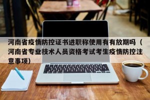 河南省疫情防控证书进职称使用有有放期吗（河南省专业技术人员资格考试考生疫情防控注意事项）