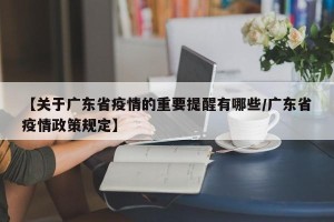 【关于广东省疫情的重要提醒有哪些/广东省疫情政策规定】