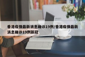 香港疫情最新消息确诊19例/香港疫情最新消息确诊19例新冠
