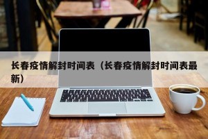 长春疫情解封时间表（长春疫情解封时间表最新）