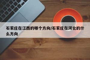 石家庄在江西的哪个方向/石家庄在河北的什么方向